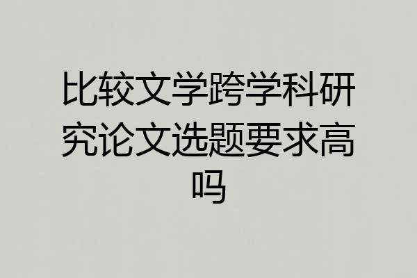 比较文学跨学科研究论文选题要求高吗