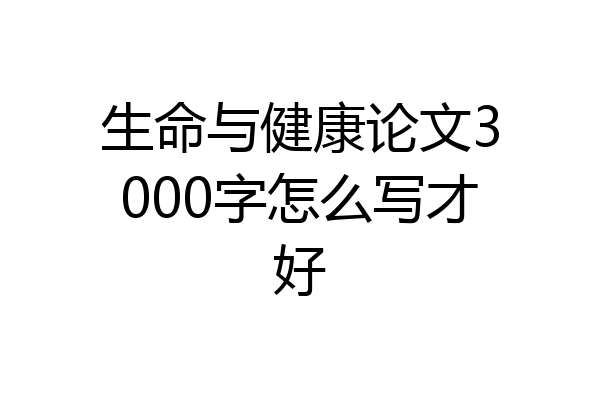 生命与健康论文3000字怎么写才好