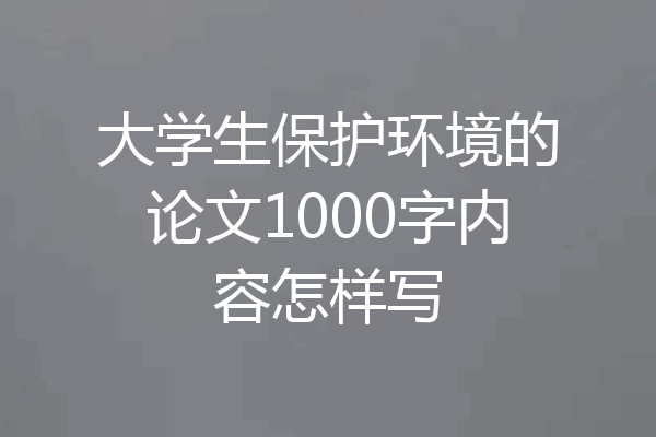 大学生保护环境的论文1000字内容怎样写