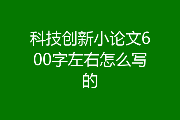 科技创新小论文600字左右怎么写的