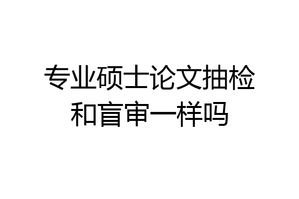 专业硕士论文抽检和盲审一样吗
