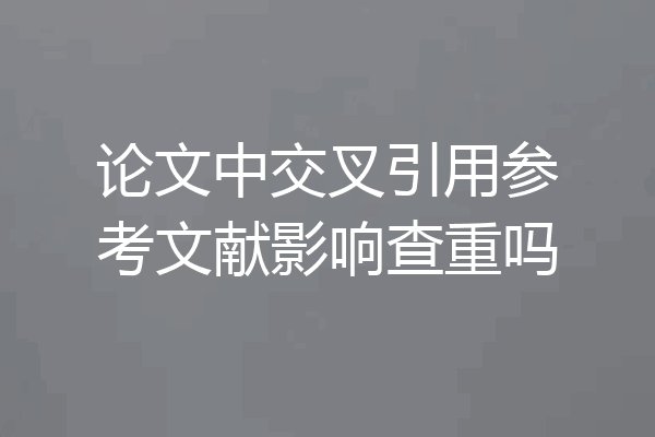 论文中交叉引用参考文献影响查重吗