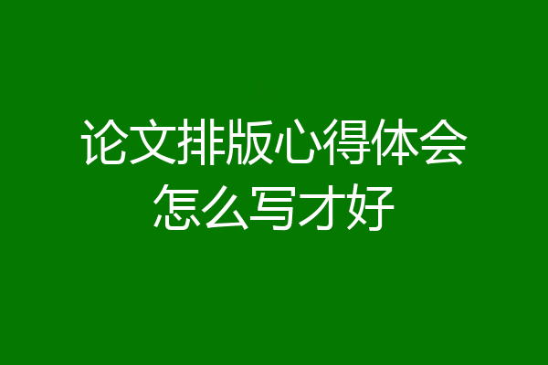 论文排版心得体会怎么写才好