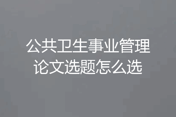 公共卫生事业管理论文选题怎么选