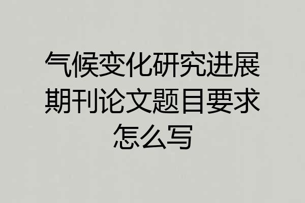 气候变化研究进展期刊论文题目要求怎么写