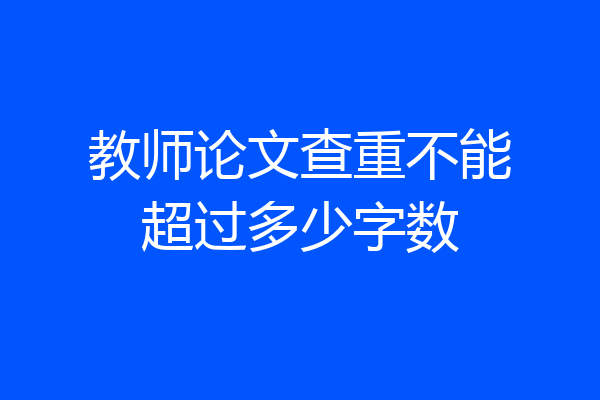教师论文查重不能超过多少字数