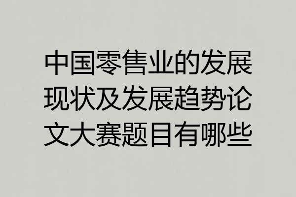 中国零售业的发展现状及发展趋势论文大赛题目有哪些
