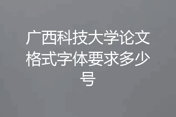 广西科技大学论文格式字体要求多少号