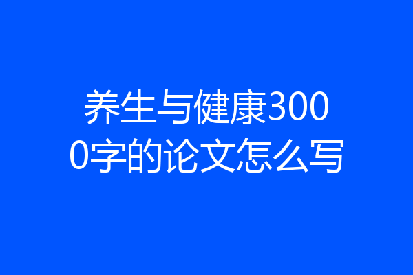 养生与健康3000字的论文怎么写