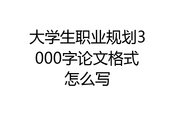 大学生职业规划3000字论文格式怎么写