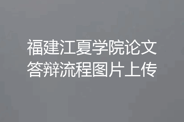 福建江夏学院论文答辩流程图片上传
