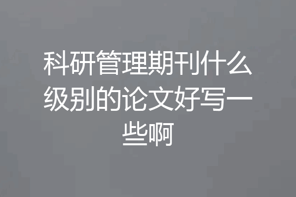 科研管理期刊什么级别的论文好写一些啊
