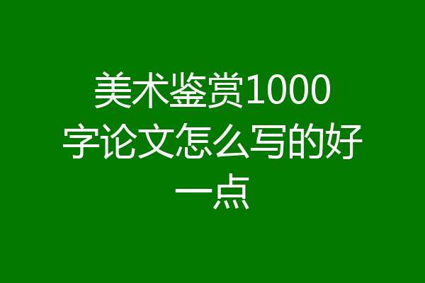 美术鉴赏1000字论文怎么写的好一点