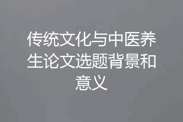 传统文化与中医养生论文选题背景和意义