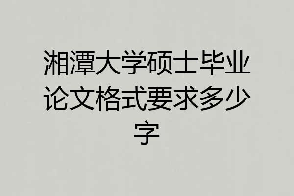 湘潭大学硕士毕业论文格式要求多少字