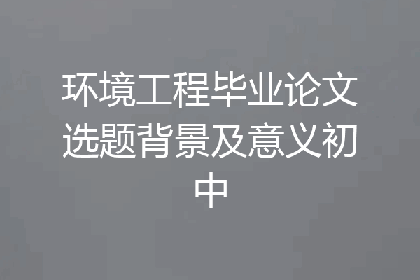 环境工程毕业论文选题背景及意义初中