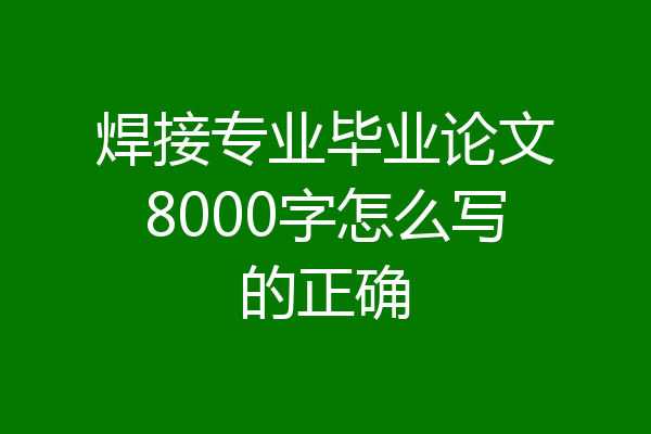 焊接专业毕业论文8000字怎么写的正确