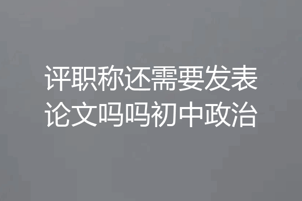 评职称还需要发表论文吗吗初中政治