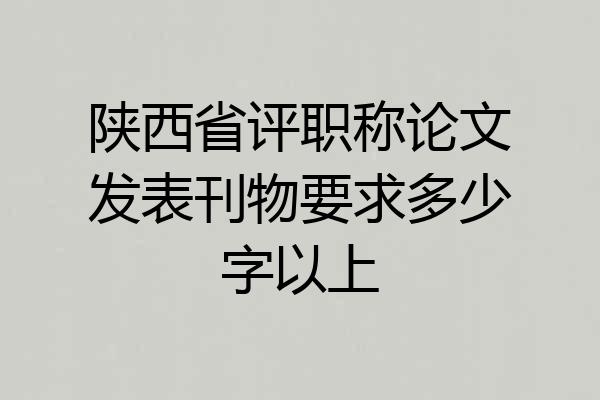 陕西省评职称论文发表刊物要求多少字以上