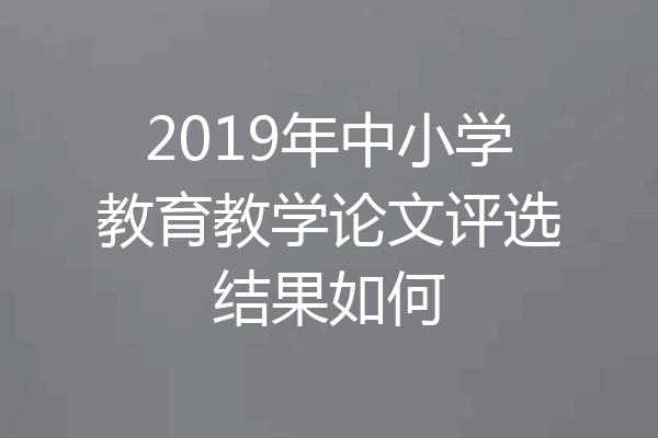 2019年中小学教育教学论文评选结果如何