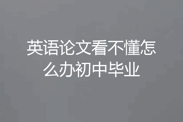 英语论文看不懂怎么办初中毕业