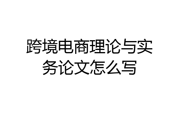 跨境电商理论与实务论文怎么写