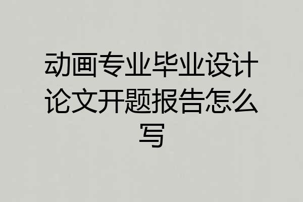 动画专业毕业设计论文开题报告怎么写
