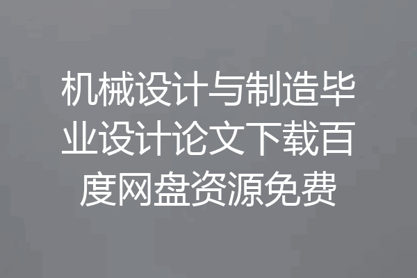 机械设计与制造毕业设计论文下载百度网盘资源免费