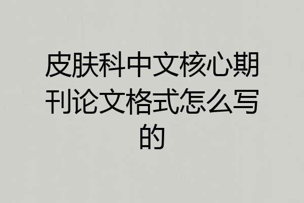 皮肤科中文核心期刊论文格式怎么写的