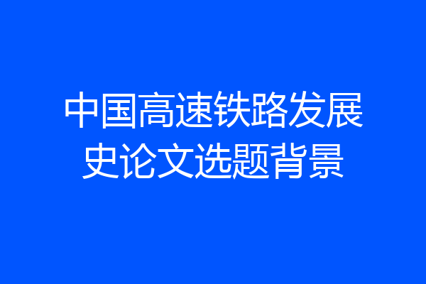 中国高速铁路发展史论文选题背景