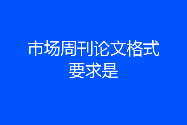 市场周刊论文格式要求是
