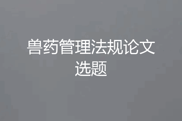 兽药管理法规论文选题