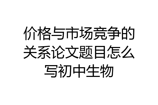 价格与市场竞争的关系论文题目怎么写初中生物