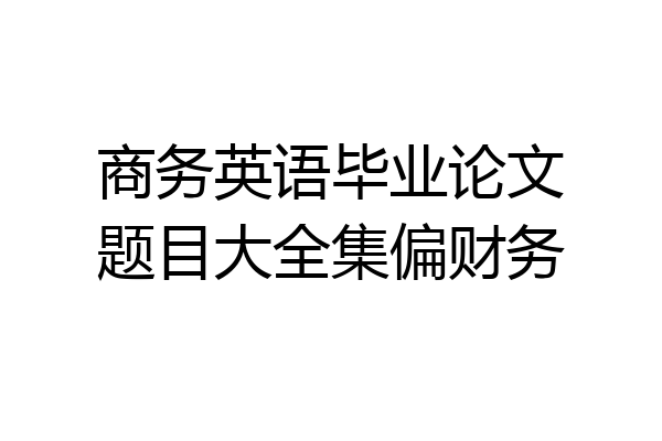 商务英语毕业论文题目大全集偏财务
