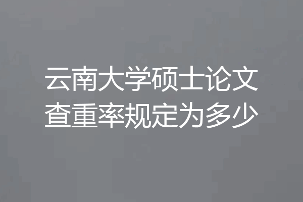 云南大学硕士论文查重率规定为多少