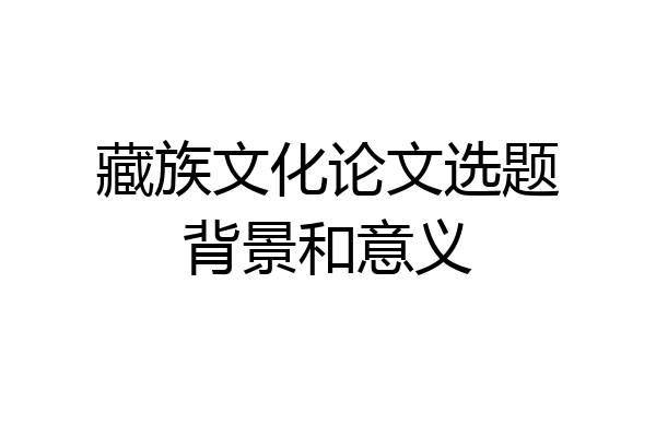 藏族文化论文选题背景和意义