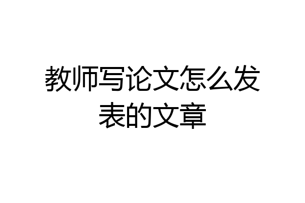 教师写论文怎么发表的文章