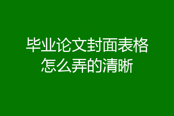 毕业论文封面表格怎么弄的清晰