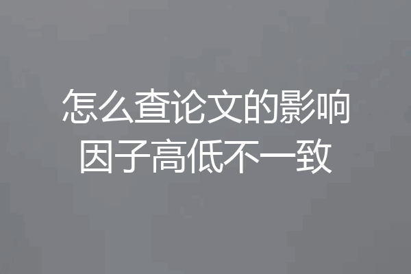 怎么查论文的影响因子高低不一致