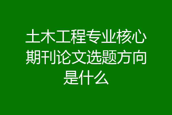 土木工程专业核心期刊论文选题方向是什么