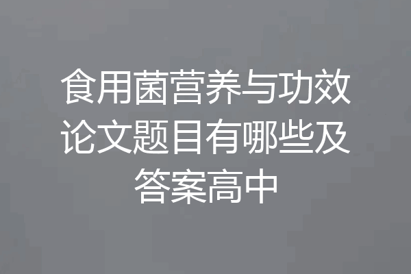 食用菌营养与功效论文题目有哪些及答案高中