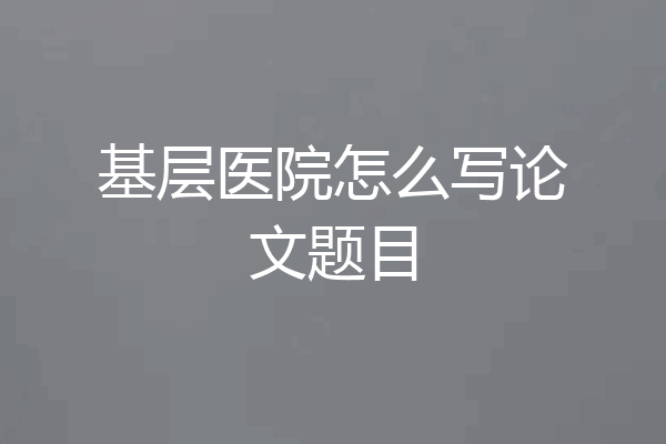 基层医院怎么写论文题目