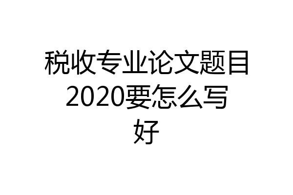 税收专业论文题目2020要怎么写好