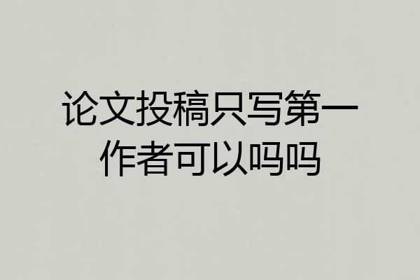 论文投稿只写第一作者可以吗吗