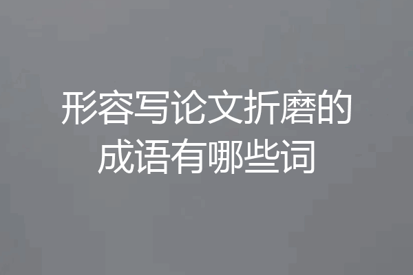 形容写论文折磨的成语有哪些词