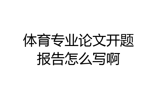 体育专业论文开题报告怎么写啊