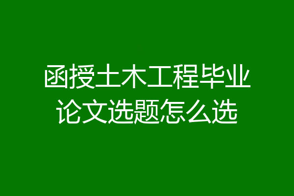 函授土木工程毕业论文选题怎么选
