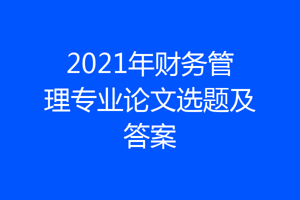 2021年财务管理专业论文选题及答案