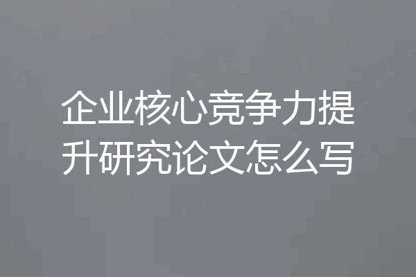 企业核心竞争力提升研究论文怎么写