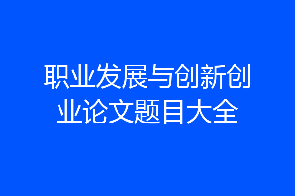 职业发展与创新创业论文题目大全